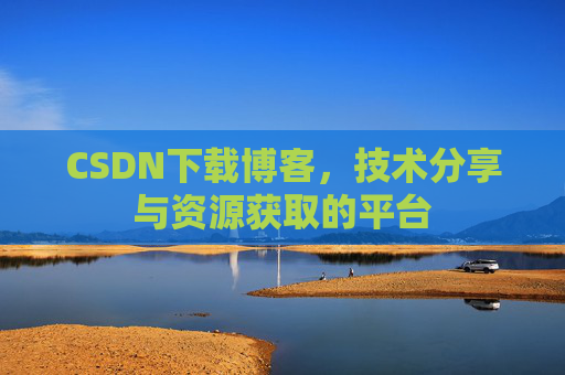 CSDN下载博客，技术分享与资源获取的平台